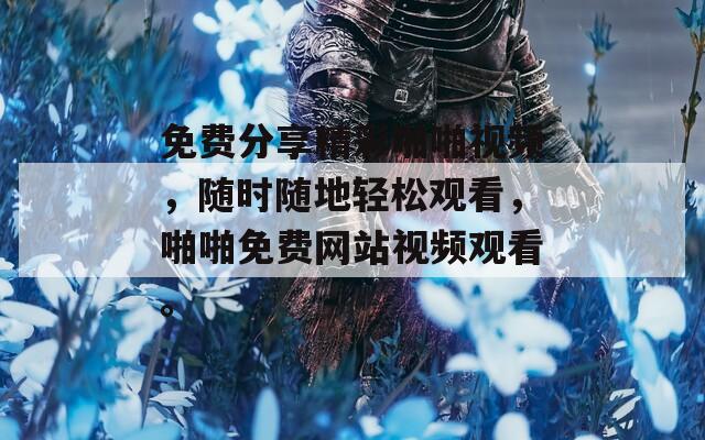 免費(fèi)分享精彩啪啪視頻，隨時(shí)隨地輕松觀看，啪啪免費(fèi)網(wǎng)站視頻觀看。