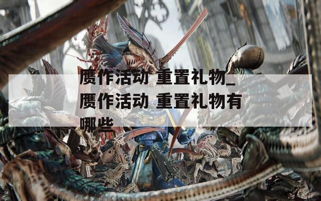 贗作活動 重置禮物_贗作活動 重置禮物有哪些
