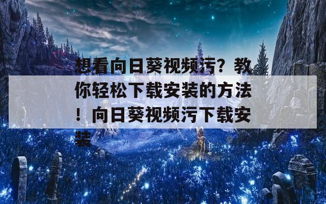 想看向日葵視頻污？教你輕松下載安裝的方法！向日葵視頻污下載安裝