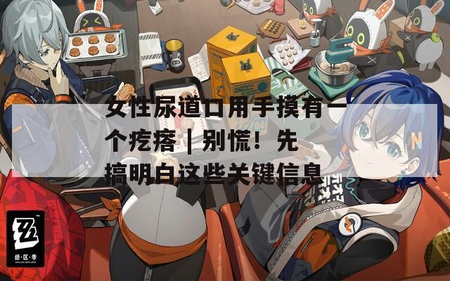 女性尿道口用手摸有一個疙瘩 | 別慌！先搞明白這些關(guān)鍵信息