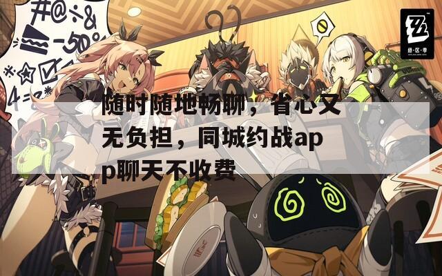 隨時(shí)隨地暢聊，省心又無(wú)負(fù)擔(dān)，同城約戰(zhàn)app聊天不收費(fèi)