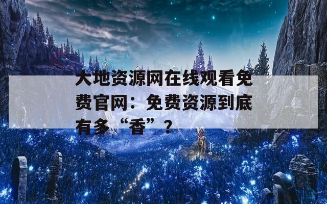 大地資源網在線觀看免費官網：免費資源到底有多“香”？