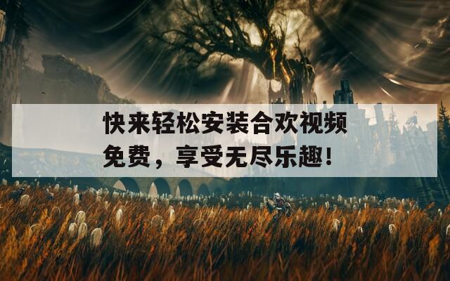 快來輕松安裝合歡視頻免費，享受無盡樂趣！