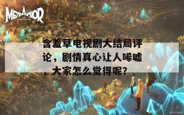 含羞草電視劇大結(jié)局評(píng)論，劇情真心讓人唏噓，大家怎么覺(jué)得呢？