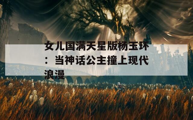 女兒國滿天星版楊玉環(huán)：當神話公主撞上現代浪漫