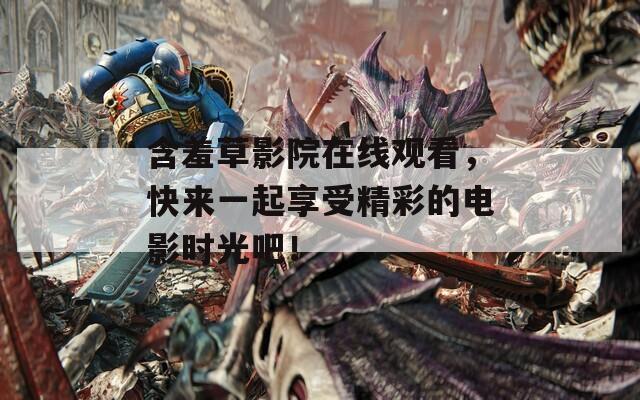 含羞草影院在線觀看，快來(lái)一起享受精彩的電影時(shí)光吧！