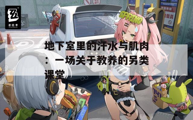 地下室里的汗水與肌肉：一場關(guān)于教養(yǎng)的另類課堂