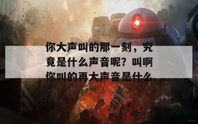 你大聲叫的那一刻，究竟是什么聲音呢？叫啊你叫的再大聲音是什么