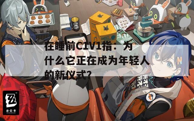 在睡前C1V1指：為什么它正在成為年輕人的新儀式？