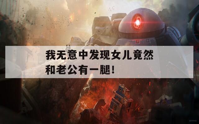 我無意中發(fā)現(xiàn)女兒竟然和老公有一腿！
