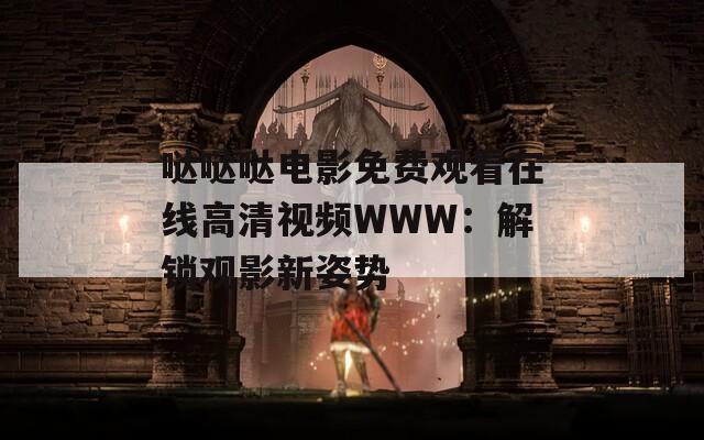 噠噠噠電影免費觀看在線高清視頻WWW：解鎖觀影新姿勢