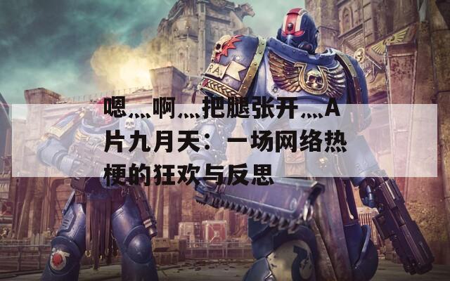 嗯灬啊灬把腿張開(kāi)灬A片九月天：一場(chǎng)網(wǎng)絡(luò)熱梗的狂歡與反思