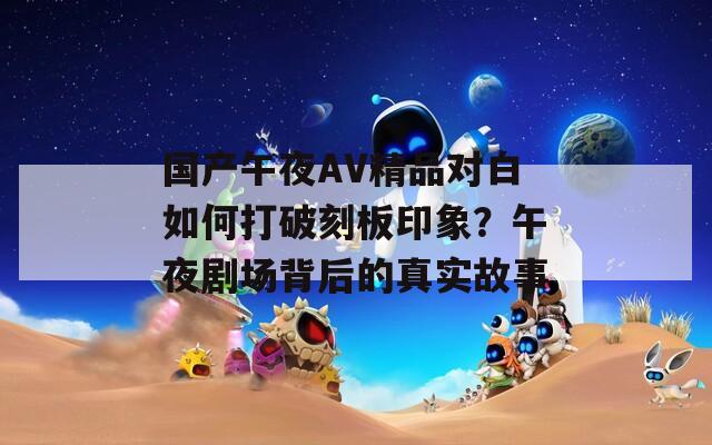 國產(chǎn)午夜AV精品對白如何打破刻板印象？午夜劇場背后的真實(shí)故事