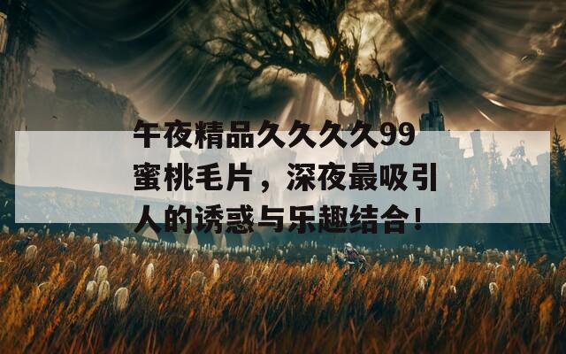 午夜精品久久久久99蜜桃毛片，深夜最吸引人的誘惑與樂(lè)趣結(jié)合！