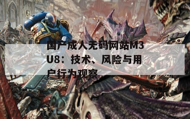 國產(chǎn)成人無碼網(wǎng)站M3U8：技術(shù)、風(fēng)險(xiǎn)與用戶行為觀察