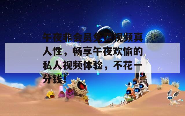 午夜非會員免費視頻真人性，暢享午夜歡愉的私人視頻體驗，不花一分錢！