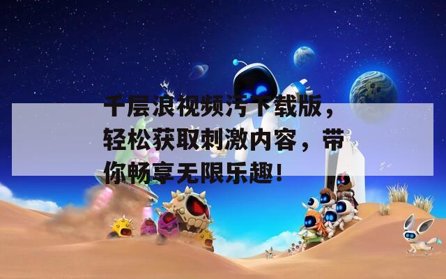千層浪視頻污下載版，輕松獲取刺激內(nèi)容，帶你暢享無限樂趣！