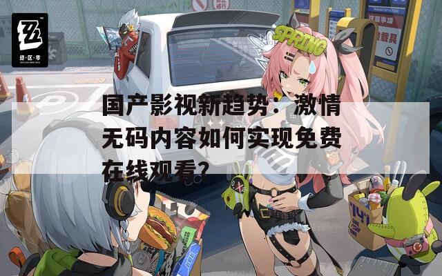 國(guó)產(chǎn)影視新趨勢(shì)：激情無(wú)碼內(nèi)容如何實(shí)現(xiàn)免費(fèi)在線觀看？