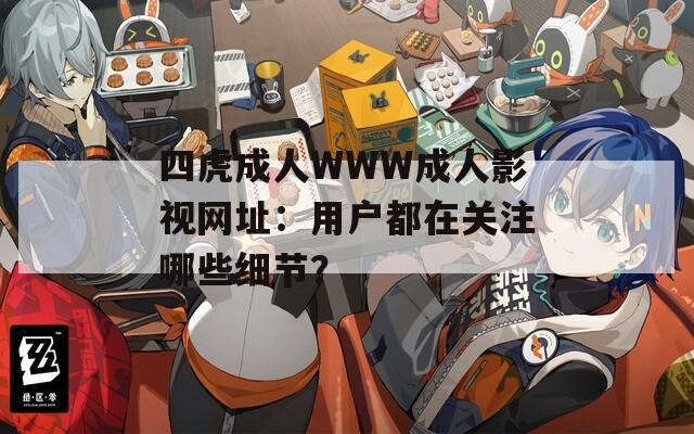 四虎成人WWW成人影視網(wǎng)址：用戶(hù)都在關(guān)注哪些細(xì)節(jié)？