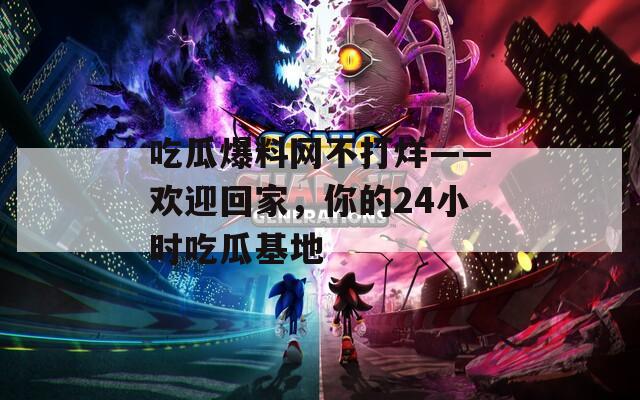 吃瓜爆料網(wǎng)不打烊——?dú)g迎回家，你的24小時(shí)吃瓜基地