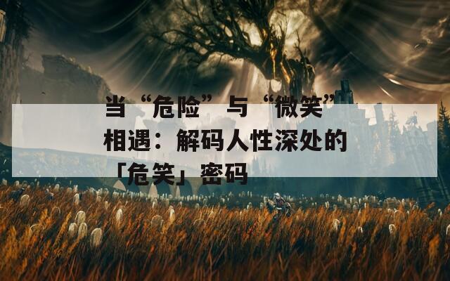 當“危險”與“微笑”相遇：解碼人性深處的「危笑」密碼