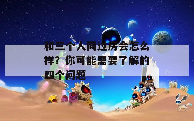 和三個(gè)人同過房會(huì)怎么樣？你可能需要了解的四個(gè)問題