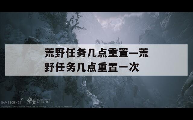 荒野任務(wù)幾點(diǎn)重置—荒野任務(wù)幾點(diǎn)重置一次