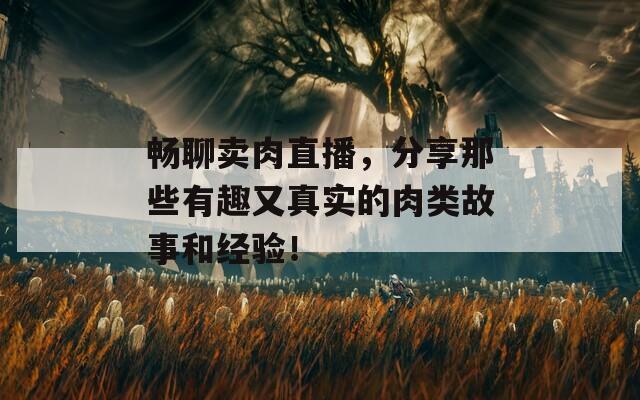 暢聊賣肉直播，分享那些有趣又真實(shí)的肉類故事和經(jīng)驗(yàn)！