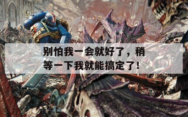 別怕我一會(huì)就好了，稍等一下我就能搞定了！