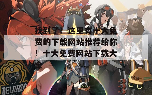 找到了！這里有十大免費(fèi)的下載網(wǎng)站推薦給你！十大免費(fèi)網(wǎng)站下載大全