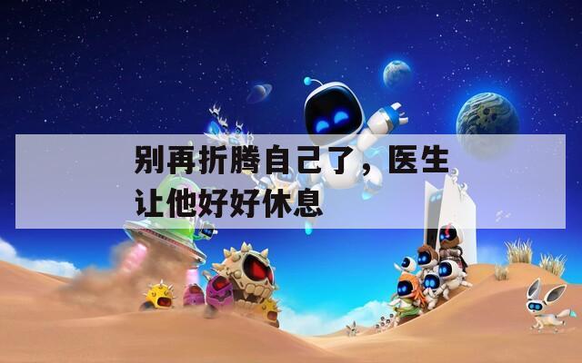 別再折騰自己了，醫(yī)生讓他好好休息