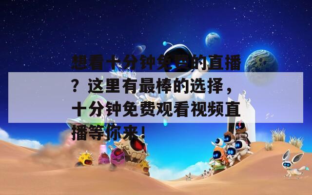 想看十分鐘免費(fèi)的直播？這里有最棒的選擇，十分鐘免費(fèi)觀看視頻直播等你來(lái)！