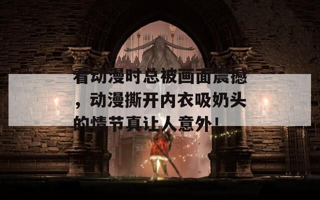 看動(dòng)漫時(shí)總被畫面震撼，動(dòng)漫撕開內(nèi)衣吸奶頭的情節(jié)真讓人意外！
