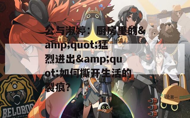 公與淑婷：廚房里的&quot;猛烈進(jìn)出&quot;如何撕開(kāi)生活的裂痕？
