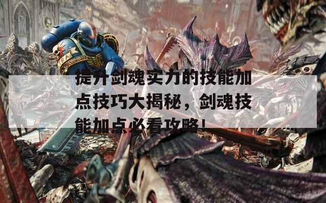 提升劍魂實力的技能加點技巧大揭秘，劍魂技能加點必看攻略！