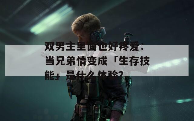 雙男主里面也好疼愛：當(dāng)兄弟情變成「生存技能」是什么體驗(yàn)？