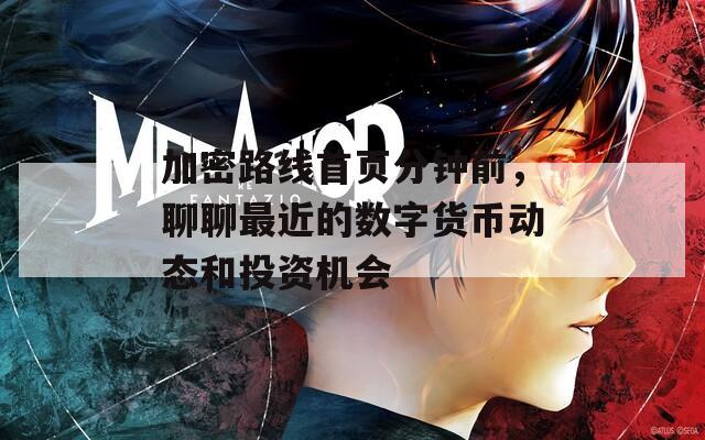 加密路線首頁分鐘前，聊聊最近的數(shù)字貨幣動態(tài)和投資機會