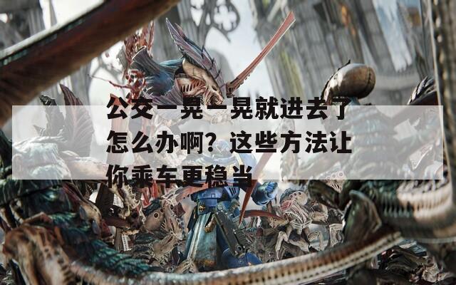 公交一晃一晃就進(jìn)去了怎么辦啊？這些方法讓你乘車更穩(wěn)當(dāng)