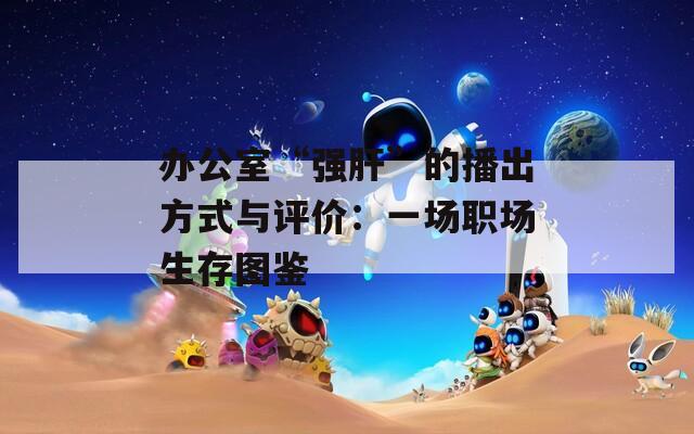 辦公室“強肝”的播出方式與評價：一場職場生存圖鑒