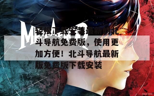 輕松下載安裝最新的北斗導(dǎo)航免費版，使用更加方便！北斗導(dǎo)航最新版免費版下載安裝