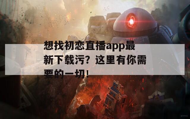 想找初戀直播app最新下載污？這里有你需要的一切！