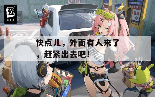 快點兒，外面有人來了，趕緊出去吧！