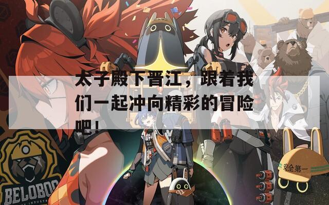 太子殿下晉江，跟著我們一起沖向精彩的冒險吧！