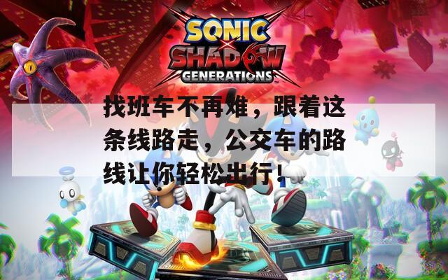 找班車不再難，跟著這條線路走，公交車的路線讓你輕松出行！