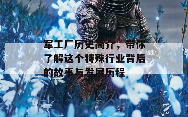 軍工廠歷史簡介，帶你了解這個(gè)特殊行業(yè)背后的故事與發(fā)展歷程