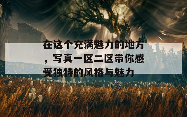 在這個(gè)充滿魅力的地方，寫真一區(qū)二區(qū)帶你感受獨(dú)特的風(fēng)格與魅力