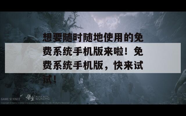 想要隨時(shí)隨地使用的免費(fèi)系統(tǒng)手機(jī)版來啦！免費(fèi)系統(tǒng)手機(jī)版，快來試試！