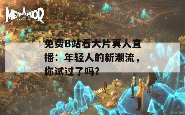 免費(fèi)B站看大片真人直播：年輕人的新潮流，你試過(guò)了嗎？