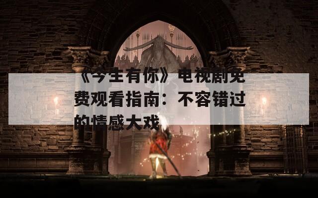 《今生有你》電視劇免費觀看指南：不容錯過的情感大戲