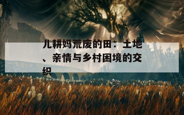 兒耕媽荒廢的田：土地、親情與鄉(xiāng)村困境的交織